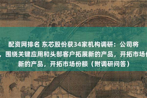 配资网排名 东芯股份获34家机构调研：公司将以存储业务为核心，围绕关键应用和头部客户拓展新的产品，开拓市场份额（附调研问答）