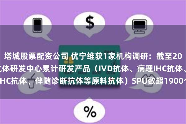 塔城股票配资公司 优宁维获1家机构调研：截至2024年6月底，公司杭州抗体研发中心累计研发产品（IVD抗体、病理IHC抗体、伴随诊断抗体等原料抗体）SPU数超1900个（附调研问答）