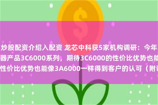 炒股配资介绍入配资 龙芯中科获5家机构调研:今年我们会推出新的服务器产品3C6000系列,期待3C6000的性价比优势也能像3A6000一样得到客户的认可(附调研问答)