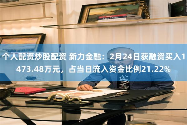 个人配资炒股配资 新力金融：2月24日获融资买入1473.48万元，占当日流入资金比例21.22%
