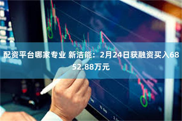 配资平台哪家专业 新洁能:2月24日获融资买入6852.88万元