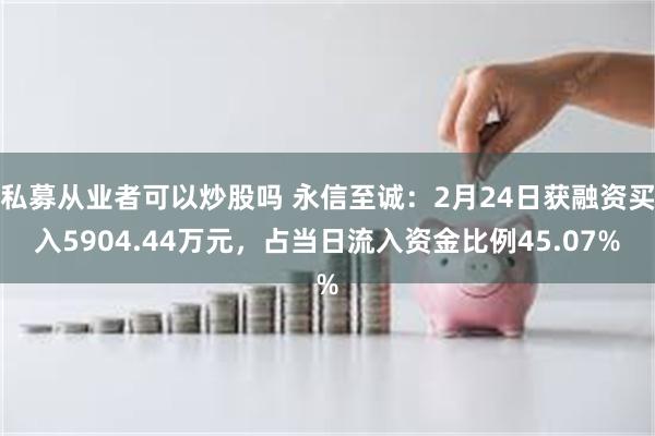 私募从业者可以炒股吗 永信至诚：2月24日获融资买入5904.44万元，占当日流入资金比例45.07%