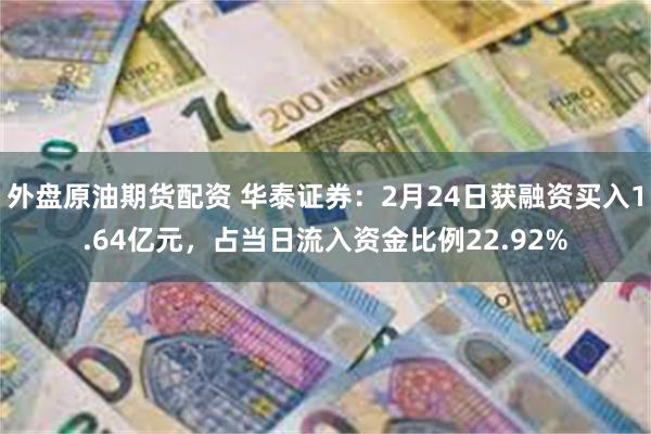 外盘原油期货配资 华泰证券：2月24日获融资买入1.64亿元，占当日流入资金比例22.92%