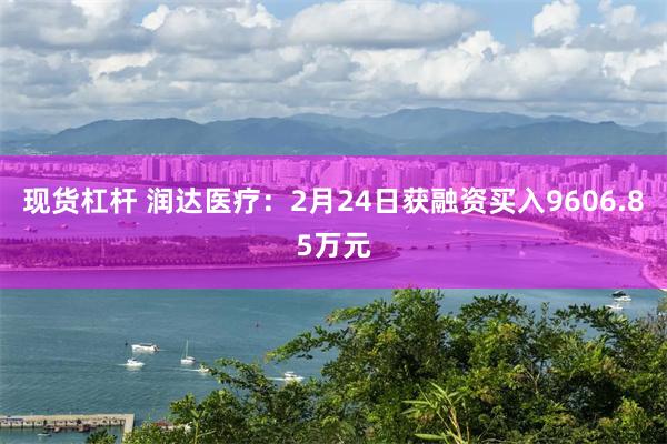现货杠杆 润达医疗:2月24日获融资买入9606.85万元