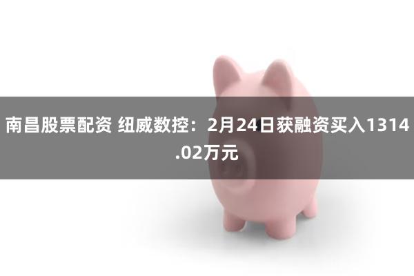 南昌股票配资 纽威数控：2月24日获融资买入1314.02万元