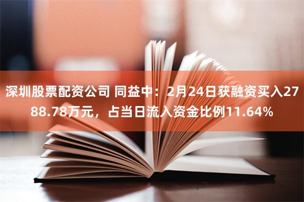 深圳股票配资公司 同益中：2月24日获融资买入2788.78万元，占当日流入资金比例11.64%