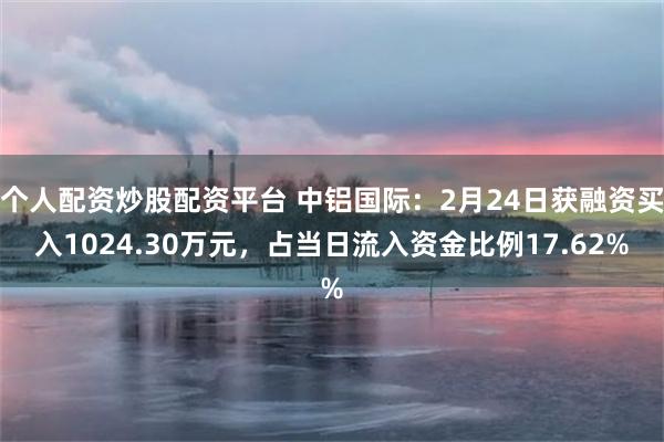 个人配资炒股配资平台 中铝国际:2月24日获融资买入1024.30万元,占当日流入资金比例17.62%