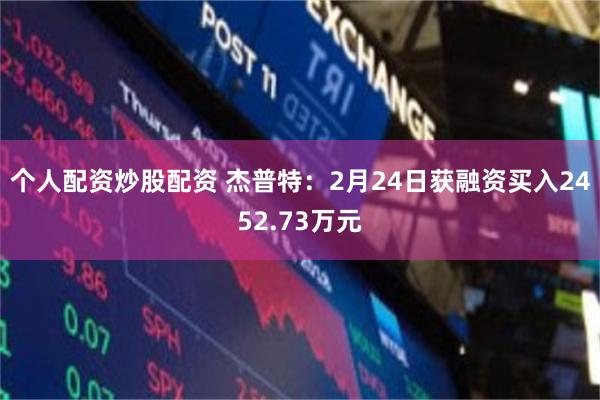 个人配资炒股配资 杰普特：2月24日获融资买入2452.73万元