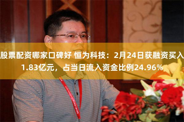 股票配资哪家口碑好 恒为科技：2月24日获融资买入1.83亿元，占当日流入资金比例24.96%