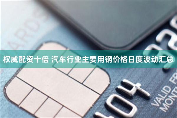 权威配资十倍 汽车行业主要用钢价格日度波动汇总