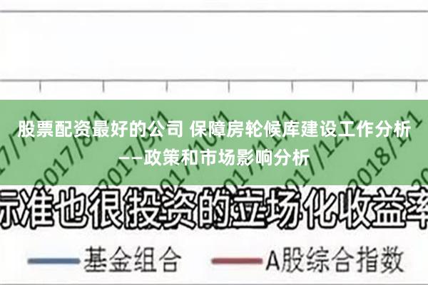 股票配资最好的公司 保障房轮候库建设工作分析——政策和市场影响分析