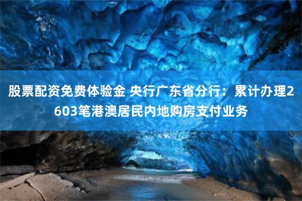 股票配资免费体验金 央行广东省分行：累计办理2603笔港澳居民内地购房支付业务