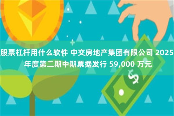 股票杠杆用什么软件 中交房地产集团有限公司 2025 年度第二期中期票据发行 59,000 万元