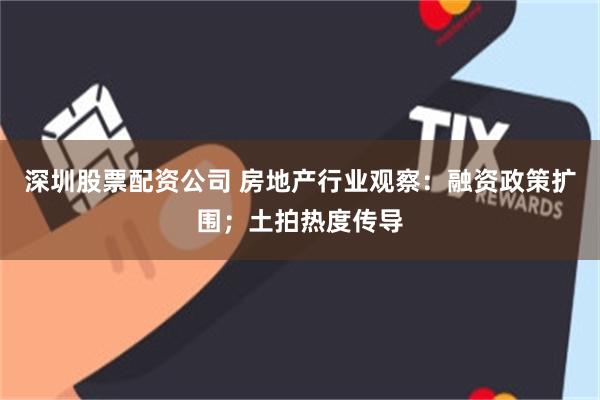 深圳股票配资公司 房地产行业观察：融资政策扩围；土拍热度传导