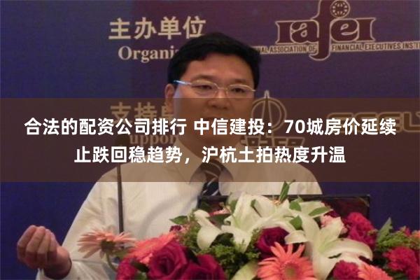 合法的配资公司排行 中信建投：70城房价延续止跌回稳趋势，沪杭土拍热度升温