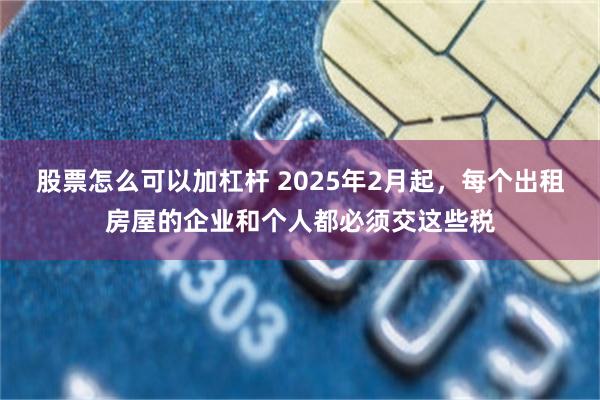 股票怎么可以加杠杆 2025年2月起，每个出租房屋的企业和个人都必须交这些税