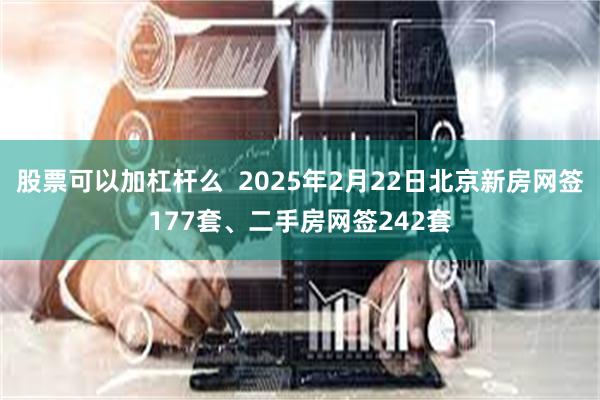 股票可以加杠杆么  2025年2月22日北京新房网签177套、二手房网签242套