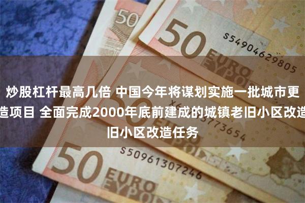 炒股杠杆最高几倍 中国今年将谋划实施一批城市更新改造项目 全面完成2000年底前建成的城镇老旧小区改造任务