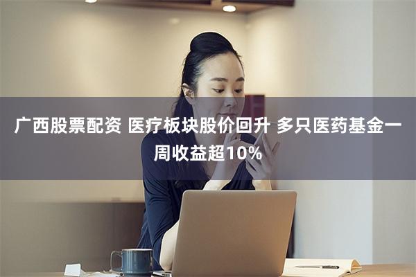 广西股票配资 医疗板块股价回升 多只医药基金一周收益超10%