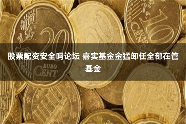 股票配资安全吗论坛 嘉实基金金猛卸任全部在管基金