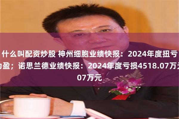 什么叫配资炒股 神州细胞业绩快报:2024年度扭亏为盈;诺思兰德业绩快报:2024年度亏损4518.07万元