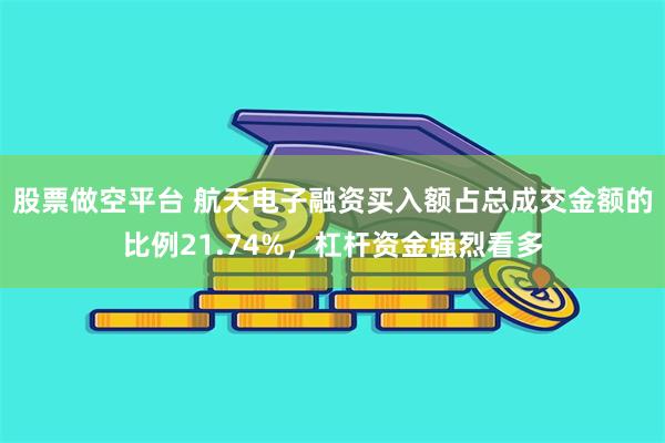 股票做空平台 航天电子融资买入额占总成交金额的比例21.74%，杠杆资金强烈看多