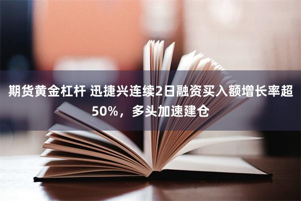 期货黄金杠杆 迅捷兴连续2日融资买入额增长率超50%，多头加速建仓