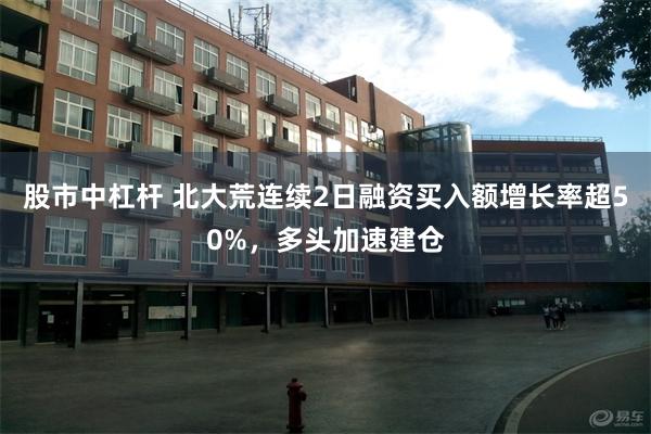 股市中杠杆 北大荒连续2日融资买入额增长率超50%,多头加速建仓