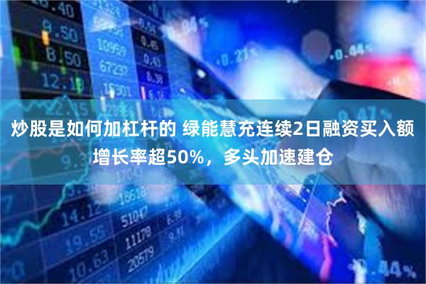 炒股是如何加杠杆的 绿能慧充连续2日融资买入额增长率超50%,多头加速建仓