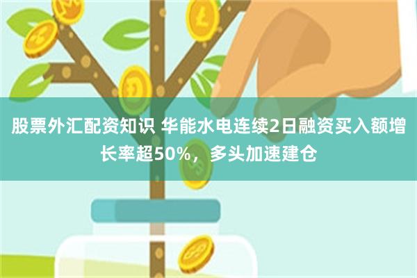 股票外汇配资知识 华能水电连续2日融资买入额增长率超50%,多头加速建仓