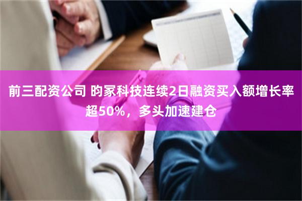 前三配资公司 昀冢科技连续2日融资买入额增长率超50%，多头加速建仓