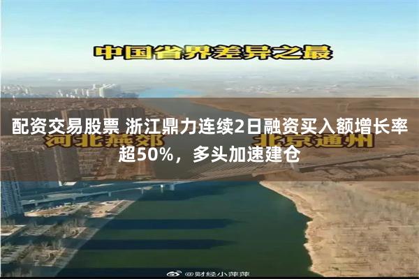 配资交易股票 浙江鼎力连续2日融资买入额增长率超50%,多头加速建仓