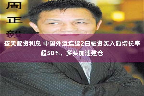 按天配资利息 中国外运连续2日融资买入额增长率超50%，多头加速建仓
