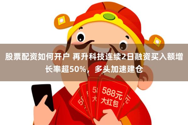 股票配资如何开户 再升科技连续2日融资买入额增长率超50%，多头加速建仓