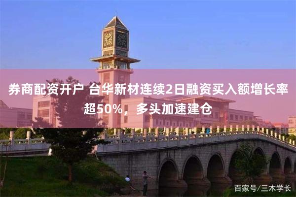 券商配资开户 台华新材连续2日融资买入额增长率超50%，多头加速建仓