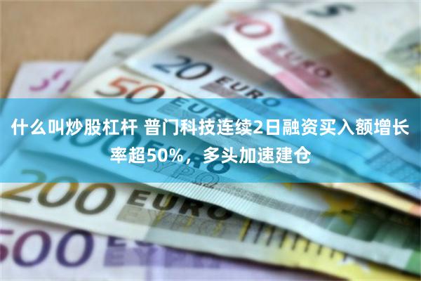 什么叫炒股杠杆 普门科技连续2日融资买入额增长率超50%，多头加速建仓