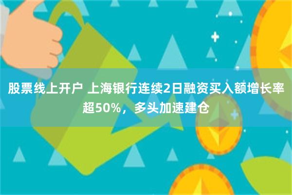 股票线上开户 上海银行连续2日融资买入额增长率超50%，多头加速建仓