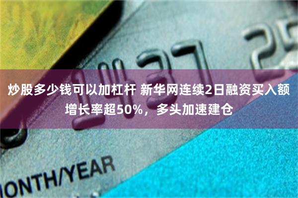 炒股多少钱可以加杠杆 新华网连续2日融资买入额增长率超50%,多头加速建仓