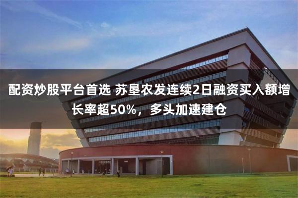 配资炒股平台首选 苏垦农发连续2日融资买入额增长率超50%，多头加速建仓