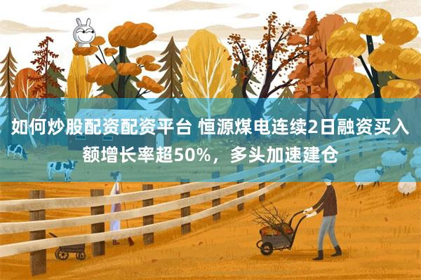 如何炒股配资配资平台 恒源煤电连续2日融资买入额增长率超50%，多头加速建仓