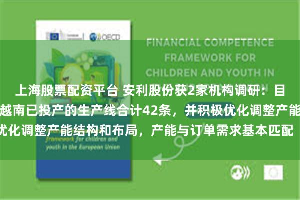 上海股票配资平台 安利股份获2家机构调研：目前安利股份本部及安利越南已投产的生产线合计42条，并积极优化调整产能结构和布局，产能与订单需求基本匹配（附调研问答）