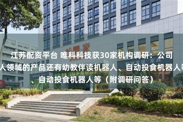 江苏配资平台 唯科科技获30家机构调研：公司目前应用在机器人领域的产品还有幼教伴读机器人、自动投食机器人等（附调研问答）
