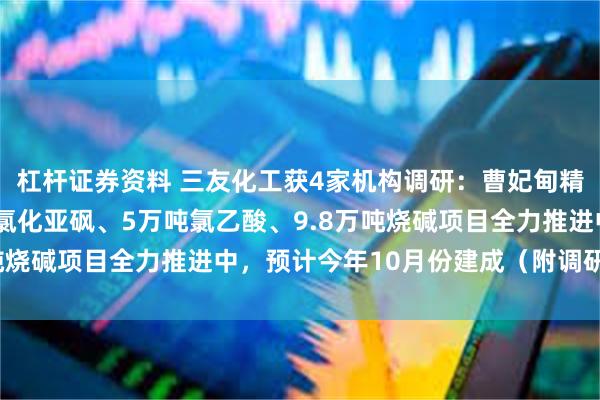 杠杆证券资料 三友化工获4家机构调研：曹妃甸精细化工公司年产4万吨氯化亚砜、5万吨氯乙酸、9.8万吨烧碱项目全力推进中，预计今年10月份建成（附调研问答）