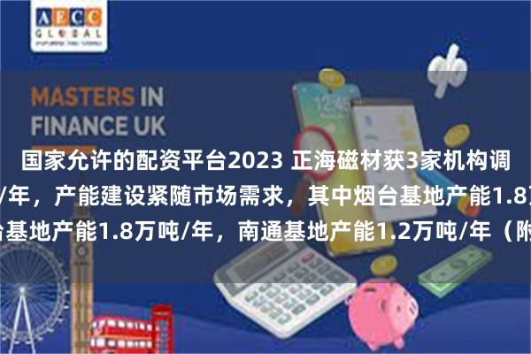 国家允许的配资平台2023 正海磁材获3家机构调研：公司现有产能3万吨/年，产能建设紧随市场需求，其中烟台基地产能1.8万吨/年，南通基地产能1.2万吨/年（附调研问答）