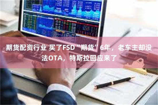 期货配资行业 买了FSD“期货”6年，老车主却没法OTA，特斯拉回应来了