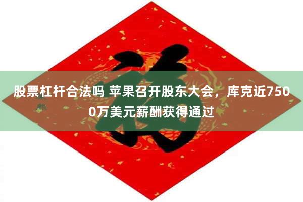 股票杠杆合法吗 苹果召开股东大会，库克近7500万美元薪酬获得通过
