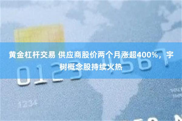 黄金杠杆交易 供应商股价两个月涨超400%，宇树概念股持续火热