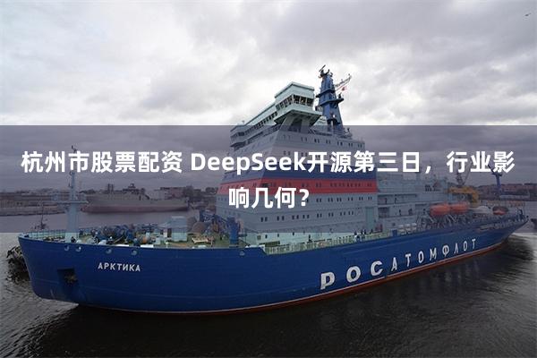 杭州市股票配资 DeepSeek开源第三日，行业影响几何？