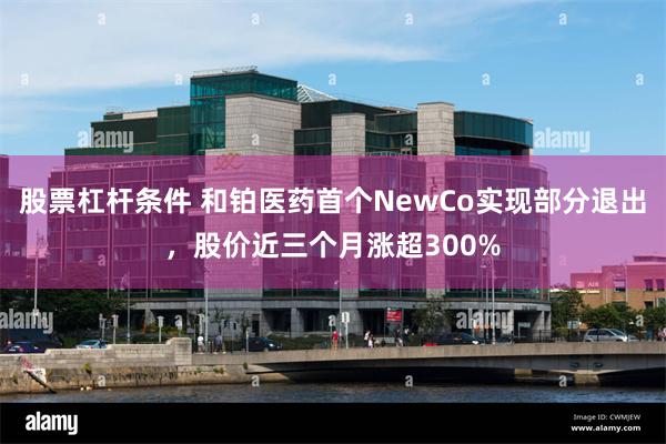 股票杠杆条件 和铂医药首个NewCo实现部分退出，股价近三个月涨超300%