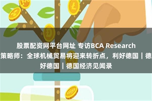 股票配资网平台网址 专访BCA Research欧洲投资首席策略师：全球机械贸易将迎来转折点，利好德国｜德国经济见闻录